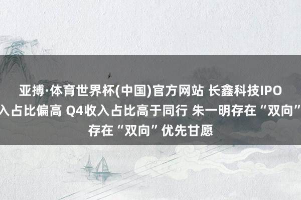 亚搏·体育世界杯(中国)官方网站 长鑫科技IPO:经销收入占比偏高 Q4收入占比高于同行 朱一明存在“双向”优先甘愿