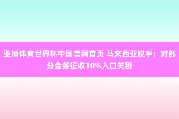 亚搏体育世界杯中国官网首页 马来西亚脱手:对部分金条征收10%入口关税