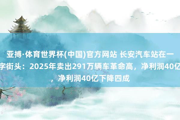 亚搏·体育世界杯(中国)官方网站 长安汽车站在一个新的十字街头:2025年卖出291万辆车革命高,净利润40亿下降四成