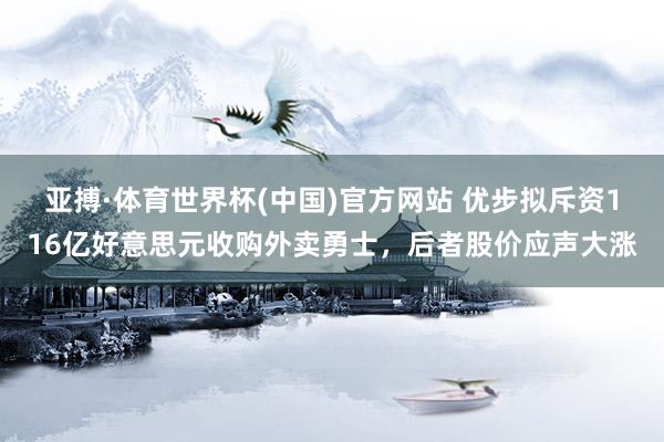 亚搏·体育世界杯(中国)官方网站 优步拟斥资116亿好意思元收购外卖勇士,后者股价应声大涨