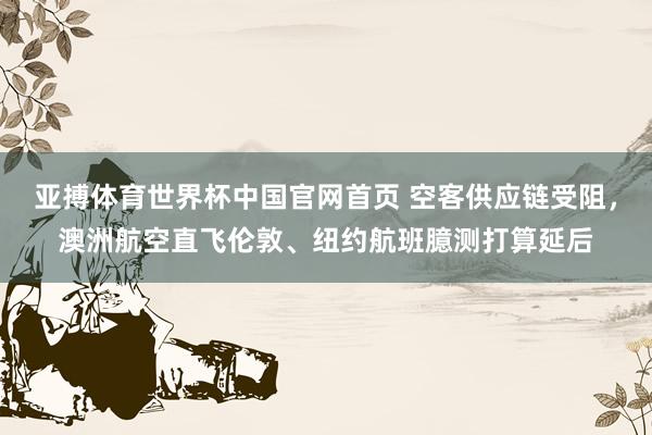 亚搏体育世界杯中国官网首页 空客供应链受阻,澳洲航空直飞伦敦、纽约航班臆测打算延后