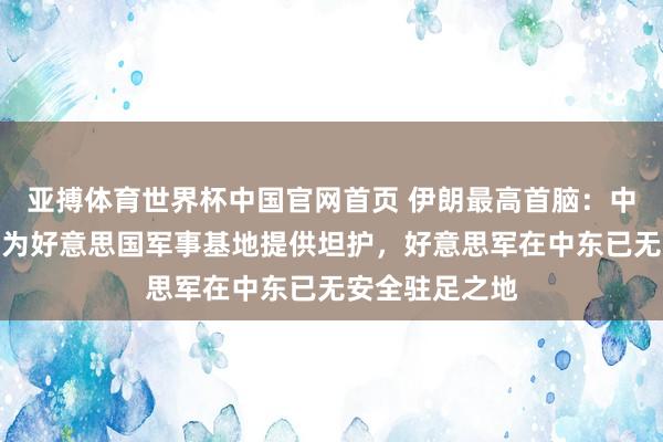 亚搏体育世界杯中国官网首页 伊朗最高首脑:中东地区将不再为好意思国军事基地提供坦护,好意思军在中东已无安全驻足之地