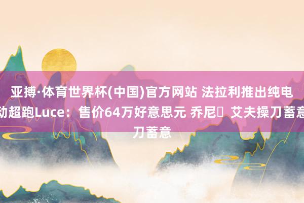 亚搏·体育世界杯(中国)官方网站 法拉利推出纯电动超跑Luce:售价64万好意思元 乔尼・艾夫操刀蓄意