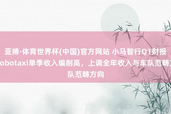 亚搏·体育世界杯(中国)官方网站 小马智行Q1财报:Robotaxi单季收入编削高,上调全年收入与车队范畴方向