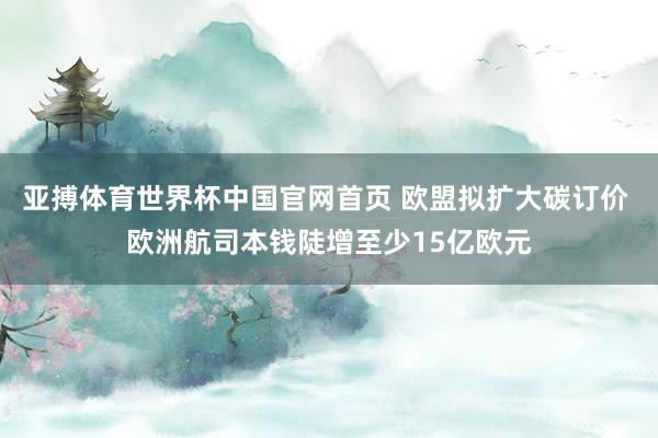亚搏体育世界杯中国官网首页 欧盟拟扩大碳订价 欧洲航司本钱陡增至少15亿欧元