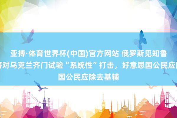 亚搏·体育世界杯(中国)官方网站 俄罗斯见知鲁比奥:将对乌克兰齐门试验“系统性”打击,好意思国公民应除去基辅