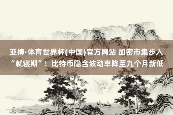 亚搏·体育世界杯(中国)官方网站 加密市集步入“就寝期”!比特币隐含波动率降至九个月新低