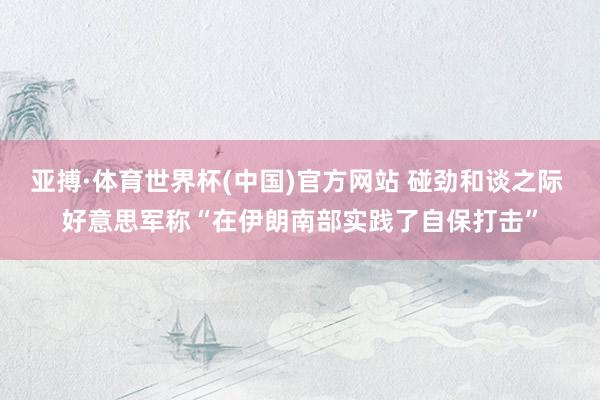亚搏·体育世界杯(中国)官方网站 碰劲和谈之际 好意思军称“在伊朗南部实践了自保打击”