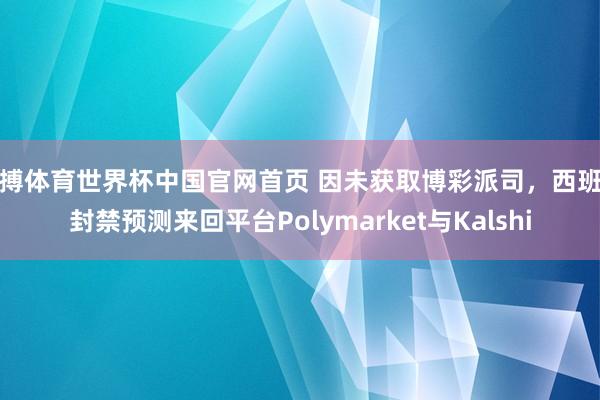 亚搏体育世界杯中国官网首页 因未获取博彩派司,西班牙封禁预测来回平台Polymarket与Kalshi