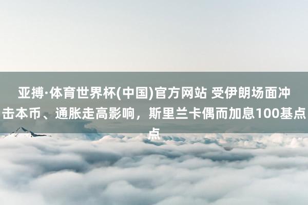 亚搏·体育世界杯(中国)官方网站 受伊朗场面冲击本币、通胀走高影响,斯里兰卡偶而加息100基点