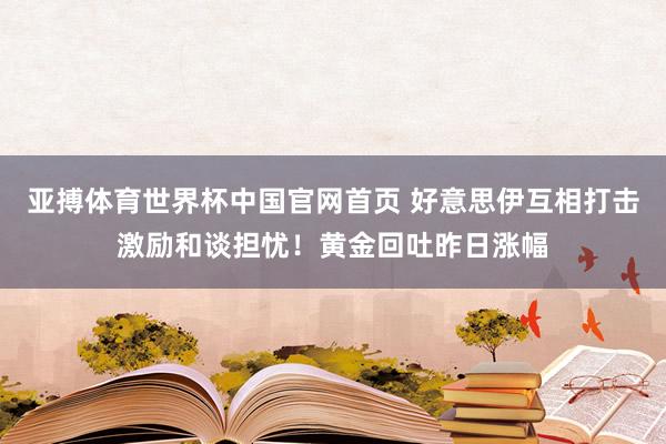 亚搏体育世界杯中国官网首页 好意思伊互相打击激励和谈担忧!黄金回吐昨日涨幅