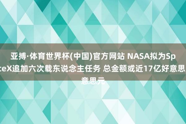 亚搏·体育世界杯(中国)官方网站 NASA拟为SpaceX追加六次载东说念主任务 总金额或近17亿好意思元