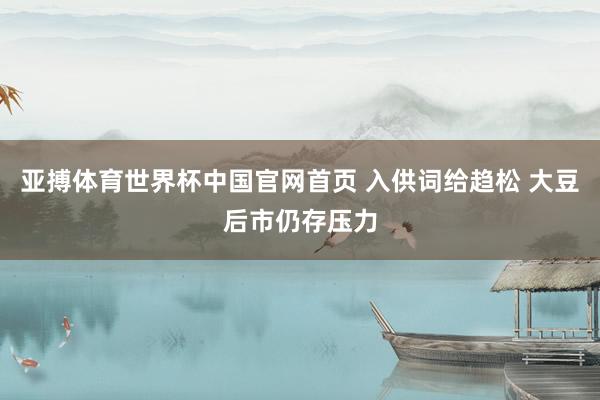 亚搏体育世界杯中国官网首页 入供词给趋松 大豆后市仍存压力