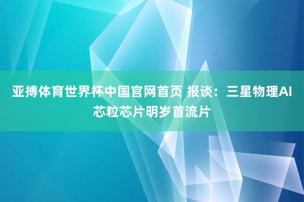 亚搏体育世界杯中国官网首页 报谈:三星物理AI芯粒芯片明岁首流片
