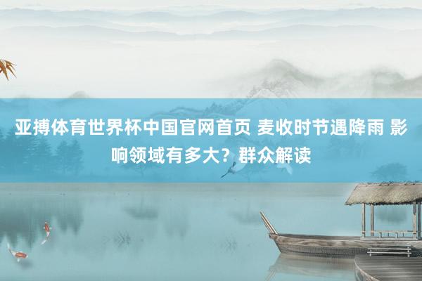 亚搏体育世界杯中国官网首页 麦收时节遇降雨 影响领域有多大?群众解读