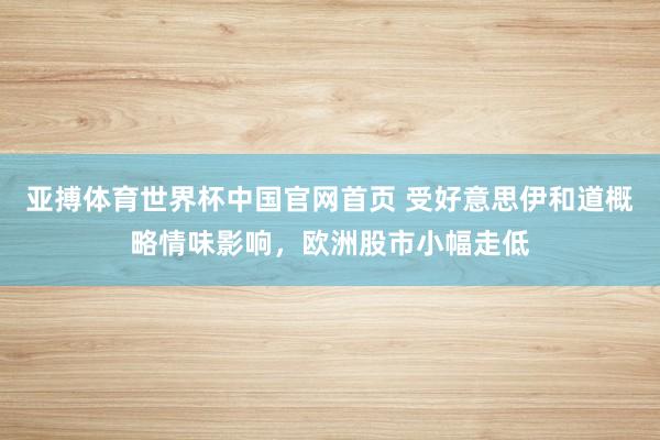 亚搏体育世界杯中国官网首页 受好意思伊和道概略情味影响,欧洲股市小幅走低