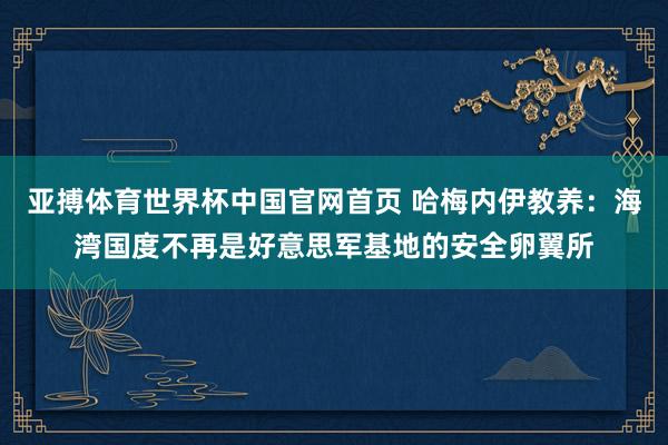 亚搏体育世界杯中国官网首页 哈梅内伊教养:海湾国度不再是好意思军基地的安全卵翼所