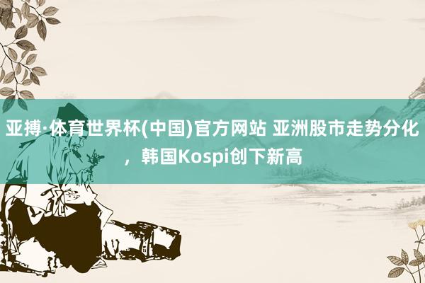 亚搏·体育世界杯(中国)官方网站 亚洲股市走势分化,韩国Kospi创下新高