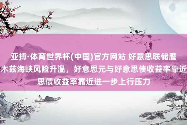 亚搏·体育世界杯(中国)官方网站 好意思联储鹰派信号访佛霍尔木兹海峡风险升温,好意思元与好意思债收益率靠近进一步上行压力