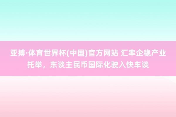 亚搏·体育世界杯(中国)官方网站 汇率企稳产业托举,东谈主民币国际化驶入快车谈