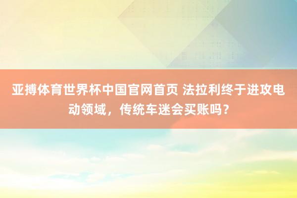 亚搏体育世界杯中国官网首页 法拉利终于进攻电动领域,传统车迷会买账吗?