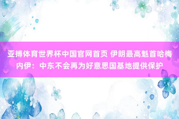 亚搏体育世界杯中国官网首页 伊朗最高魁首哈梅内伊:中东不会再为好意思国基地提供保护