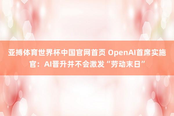 亚搏体育世界杯中国官网首页 OpenAI首席实施官:AI晋升并不会激发“劳动末日”