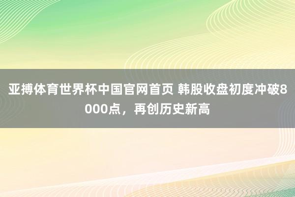 亚搏体育世界杯中国官网首页 韩股收盘初度冲破8000点，再创历史新高