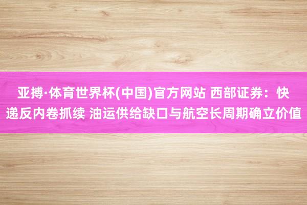 亚搏·体育世界杯(中国)官方网站 西部证券:快递反内卷抓续 油运供给缺口与航空长周期确立价值