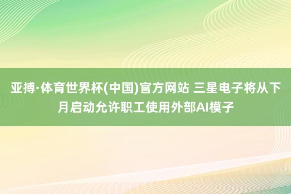 亚搏·体育世界杯(中国)官方网站 三星电子将从下月启动允许职工使用外部AI模子