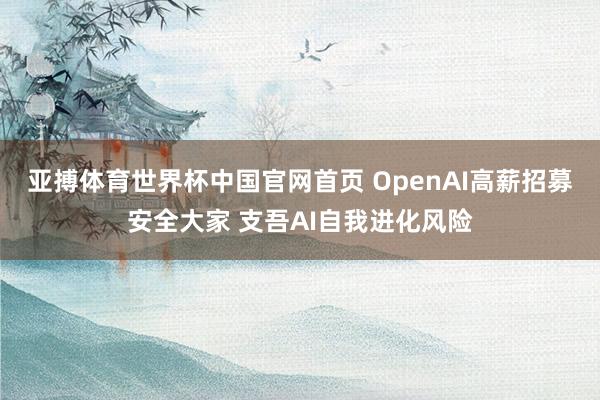 亚搏体育世界杯中国官网首页 OpenAI高薪招募安全大家 支吾AI自我进化风险