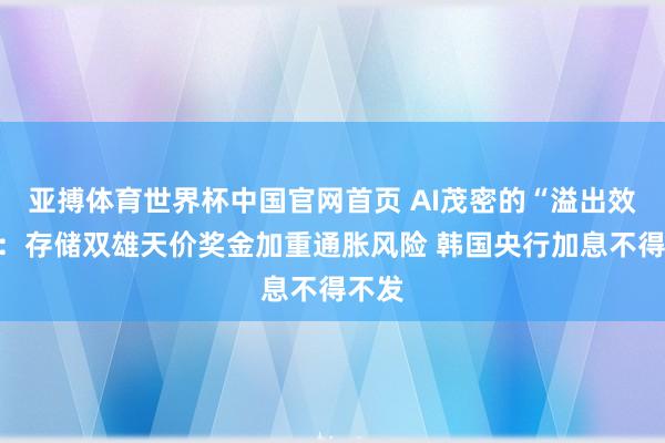 亚搏体育世界杯中国官网首页 AI茂密的“溢出效应”:存储双雄天价奖金加重通胀风险 韩国央行加息不得不发