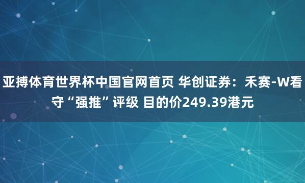 亚搏体育世界杯中国官网首页 华创证券:禾赛-W看守“强推”评级 目的价249.39港元