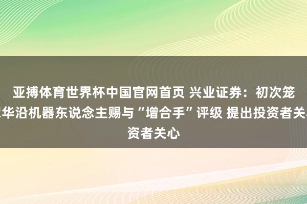 亚搏体育世界杯中国官网首页 兴业证券:初次笼罩华沿机器东说念主赐与“增合手”评级 提出投资者关心