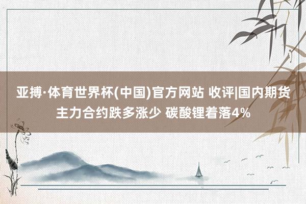 亚搏·体育世界杯(中国)官方网站 收评|国内期货主力合约跌多涨少 碳酸锂着落4%