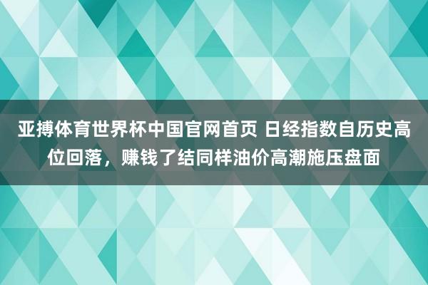 亚搏体育世界杯中国官网首页 日经指数自历史高位回落,赚钱了结同样油价高潮施压盘面