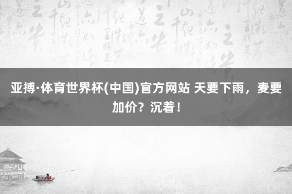 亚搏·体育世界杯(中国)官方网站 天要下雨，麦要加价？沉着！