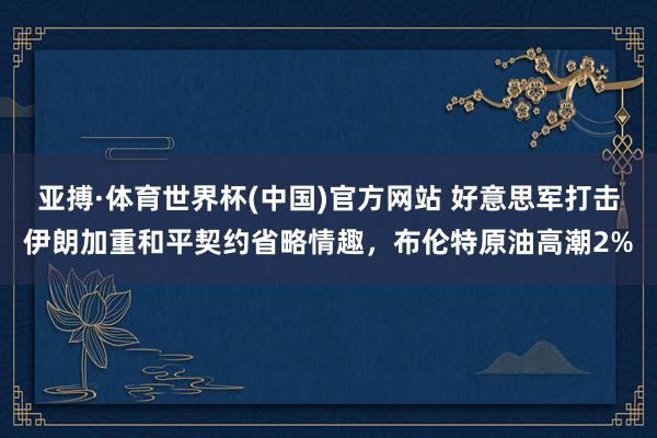 亚搏·体育世界杯(中国)官方网站 好意思军打击伊朗加重和平契约省略情趣,布伦特原油高潮2%