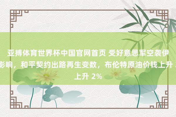 亚搏体育世界杯中国官网首页 受好意思军空袭伊朗影响,和平契约出路再生变数,布伦特原油价钱上升 2%