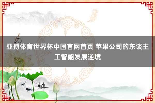 亚搏体育世界杯中国官网首页 苹果公司的东谈主工智能发展逆境