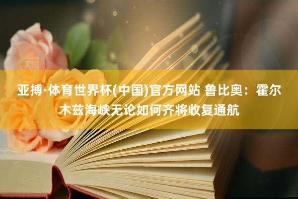 亚搏·体育世界杯(中国)官方网站 鲁比奥：霍尔木兹海峡无论如何齐将收复通航