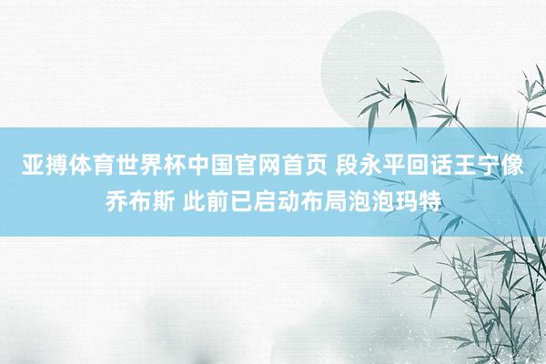 亚搏体育世界杯中国官网首页 段永平回话王宁像乔布斯 此前已启动布局泡泡玛特