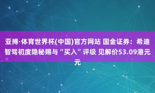 亚搏·体育世界杯(中国)官方网站 国金证券:希迪智驾初度隐秘赐与“买入”评级 见解价53.09港元