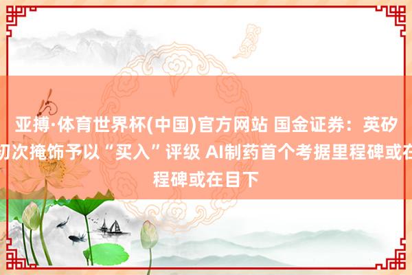 亚搏·体育世界杯(中国)官方网站 国金证券:英矽智能初次掩饰予以“买入”评级 AI制药首个考据里程碑或在目下