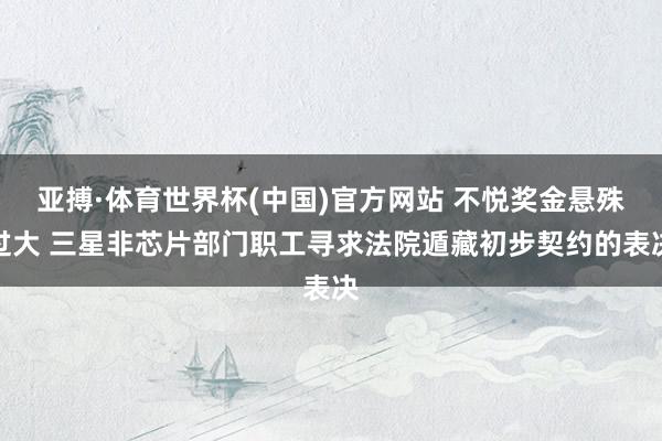 亚搏·体育世界杯(中国)官方网站 不悦奖金悬殊过大 三星非芯片部门职工寻求法院遁藏初步契约的表决