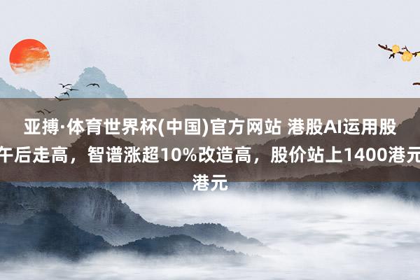 亚搏·体育世界杯(中国)官方网站 港股AI运用股午后走高,智谱涨超10%改造高,股价站上1400港元
