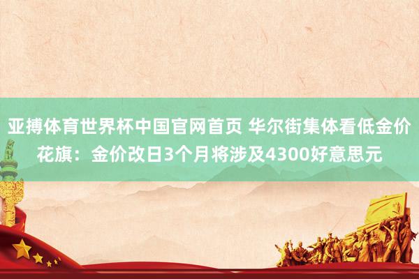 亚搏体育世界杯中国官网首页 华尔街集体看低金价花旗:金价改日3个月将涉及4300好意思元