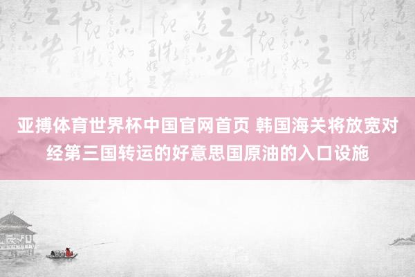亚搏体育世界杯中国官网首页 韩国海关将放宽对经第三国转运的好意思国原油的入口设施