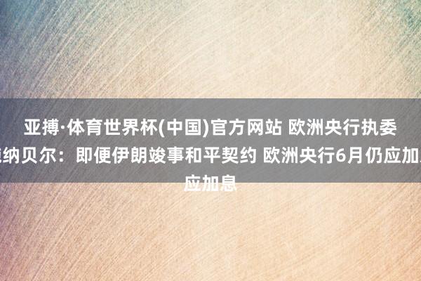 亚搏·体育世界杯(中国)官方网站 欧洲央行执委施纳贝尔:即便伊朗竣事和平契约 欧洲央行6月仍应加息