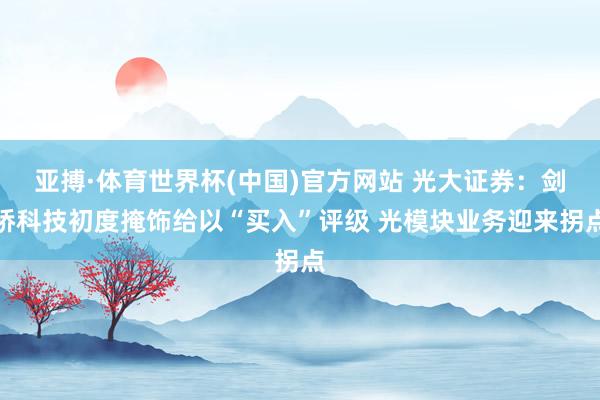 亚搏·体育世界杯(中国)官方网站 光大证券:剑桥科技初度掩饰给以“买入”评级 光模块业务迎来拐点